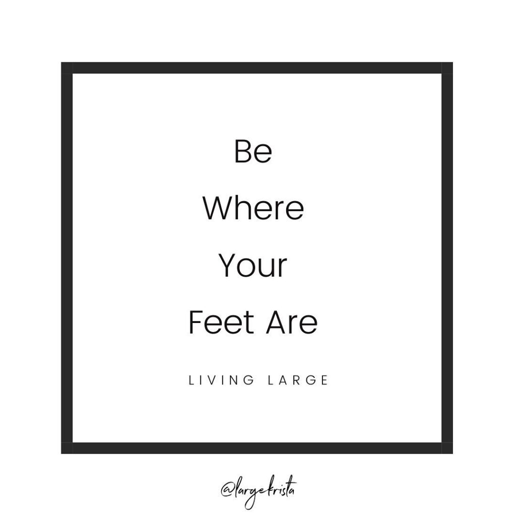 Quote that says "Be where your feet are"